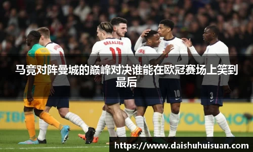 马竞对阵曼城的巅峰对决谁能在欧冠赛场上笑到最后