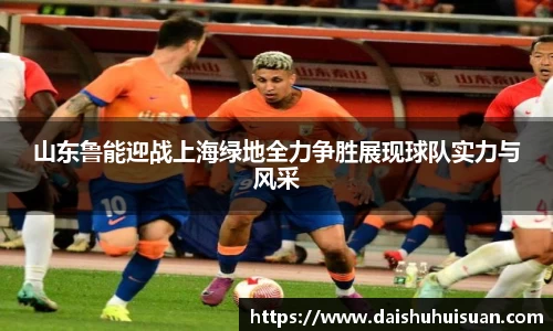 山东鲁能迎战上海绿地全力争胜展现球队实力与风采