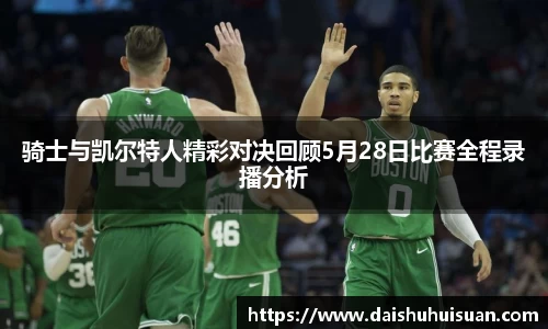 骑士与凯尔特人精彩对决回顾5月28日比赛全程录播分析